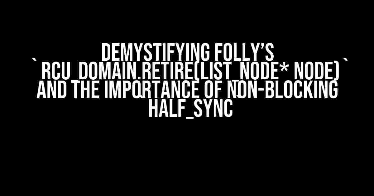 Demystifying Folly’s `rcu_domain.retire(list_node* node)` and the Importance of Non-Blocking `half_sync`