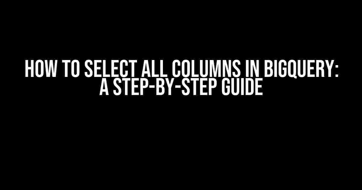 How to Select All Columns in BigQuery: A Step-by-Step Guide