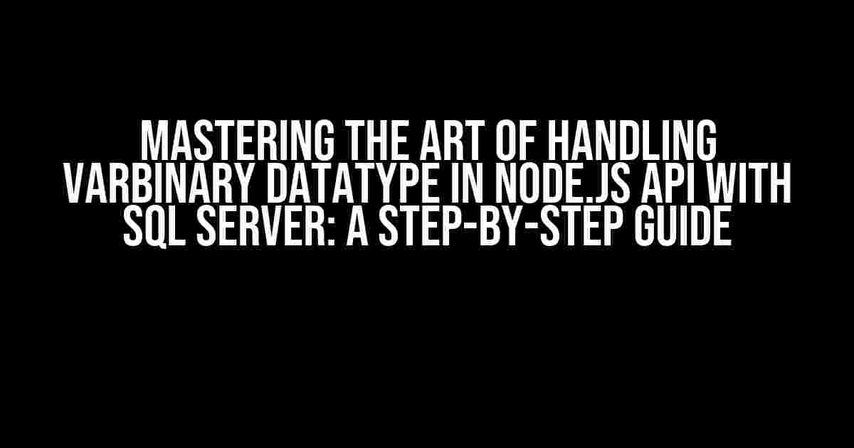 Mastering the Art of Handling Varbinary Datatype in Node.JS API with SQL Server: A Step-by-Step Guide