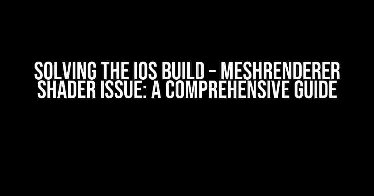 Solving the IOS Build – MeshRenderer Shader Issue: A Comprehensive Guide