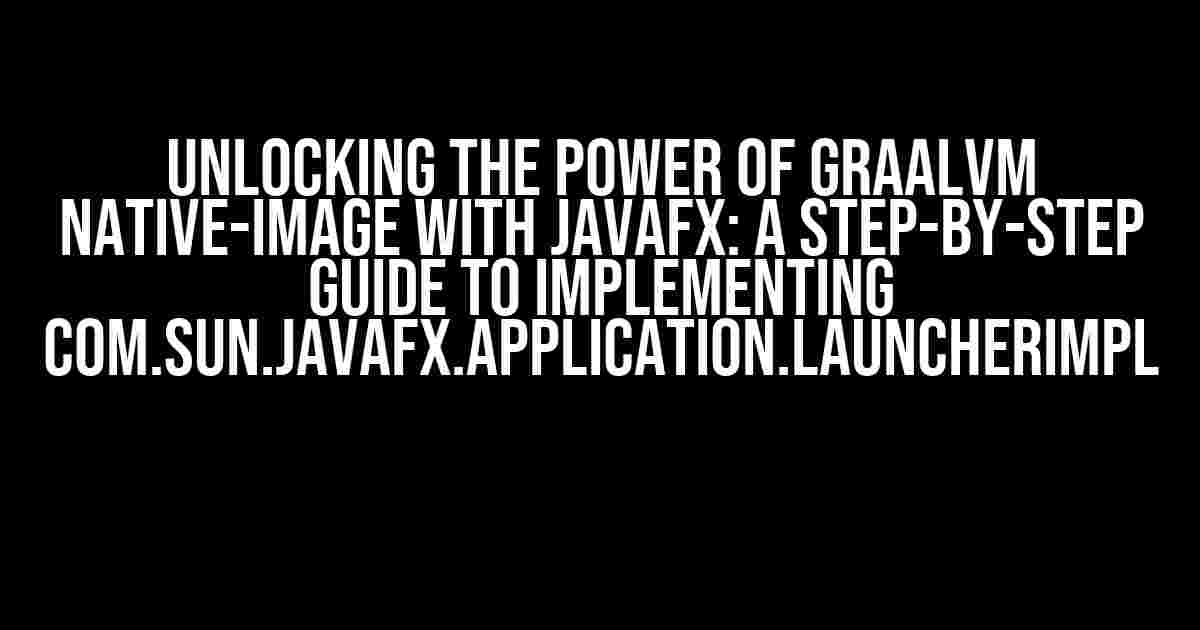 Unlocking the Power of GraalVM Native-Image with JavaFX: A Step-by-Step Guide to Implementing com.sun.javafx.application.LauncherImpl