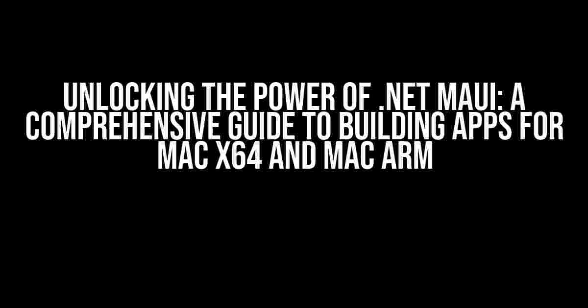 Unlocking the Power of .NET MAUI: A Comprehensive Guide to Building Apps for Mac x64 and Mac Arm